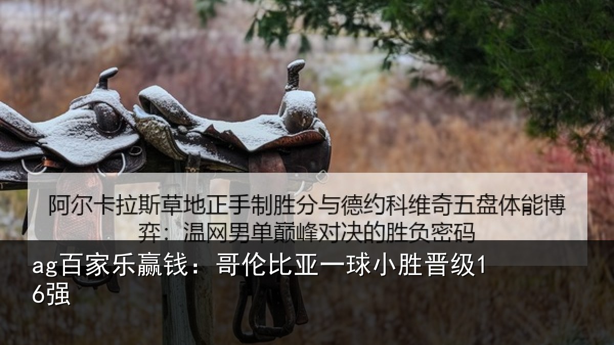 ag百家乐赢钱:哥伦比亚一球小胜晋级16强