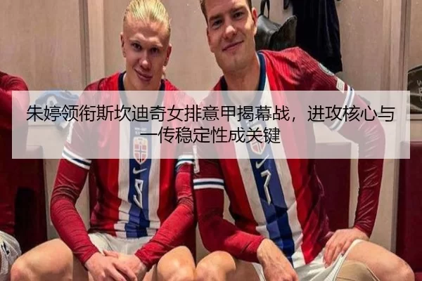 朱婷领衔斯坎迪奇女排意甲揭幕战，进攻核心与一传稳定性成关键