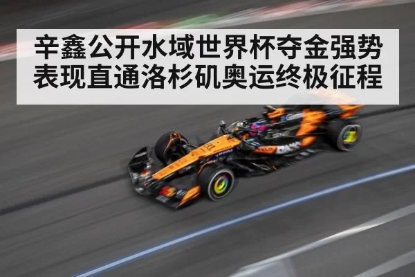 辛鑫公开水域世界杯夺金强势表现直通洛杉矶奥运终极征程
