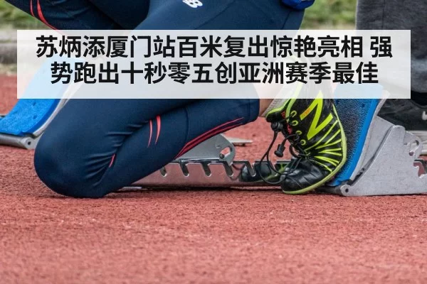 苏炳添厦门站百米复出惊艳亮相 强势跑出十秒零五创亚洲赛季最佳