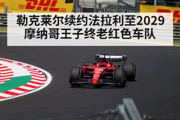 勒克莱尔续约法拉利至2029摩纳哥王子终老红色车队