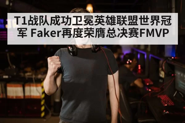 T1战队成功卫冕英雄联盟世界冠军 Faker再度荣膺总决赛FMVP
