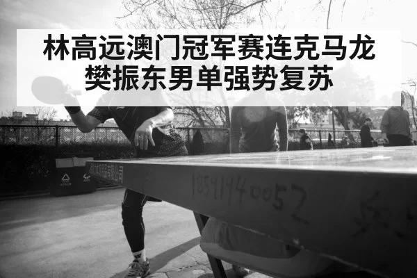 林高远澳门冠军赛连克马龙樊振东男单强势复苏