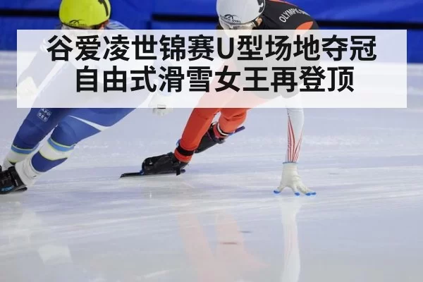 谷爱凌世锦赛U型场地夺冠 自由式滑雪女王再登顶