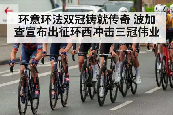 环意环法双冠铸就传奇 波加查宣布出征环西冲击三冠伟业