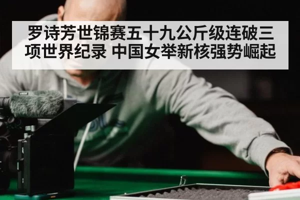 罗诗芳世锦赛五十九公斤级连破三项世界纪录 中国女举新核强势崛起