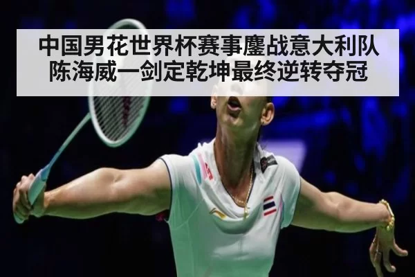 中国男花世界杯赛事鏖战意大利队 陈海威一剑定乾坤最终逆转夺冠