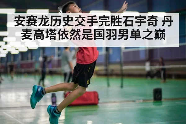 安赛龙历史交手完胜石宇奇 丹麦高塔依然是国羽男单之巅