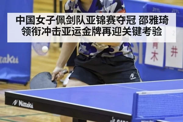 中国女子佩剑队亚锦赛夺冠 邵雅琦领衔冲击亚运金牌再迎关键考验
