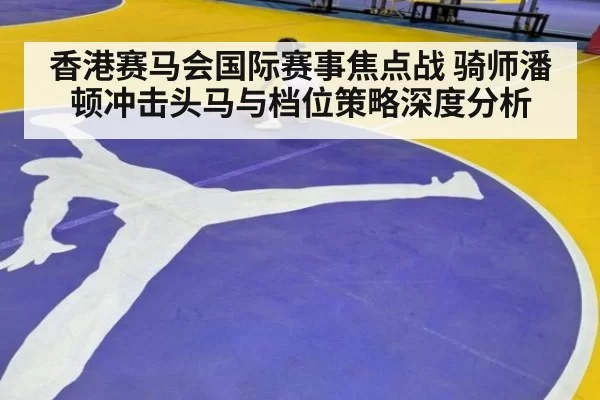 香港赛马会国际赛事焦点战 骑师潘顿冲击头马与档位策略深度分析