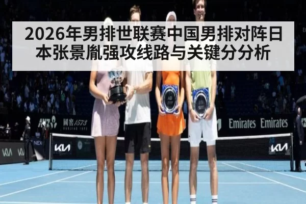 2026年男排世联赛中国男排对阵日本张景胤强攻线路与关键分分析